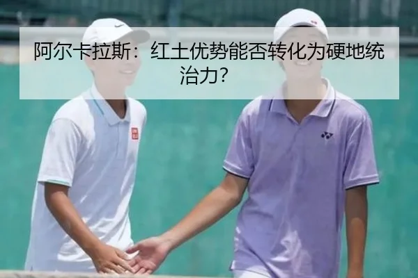 阿尔卡拉斯：红土优势能否转化为硬地统治力？